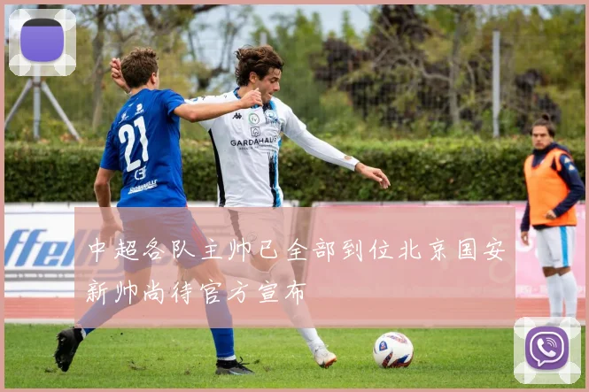 中超各队主帅已全部到位北京国安新帅尚待官方宣布