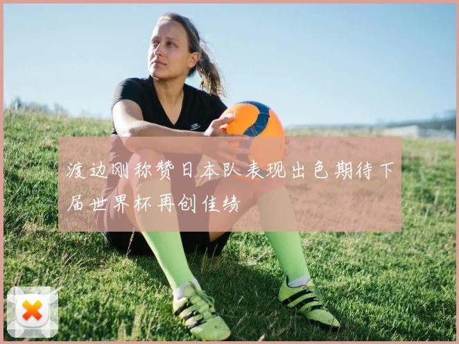 渡边刚称赞日本队表现出色期待下届世界杯再创佳绩
