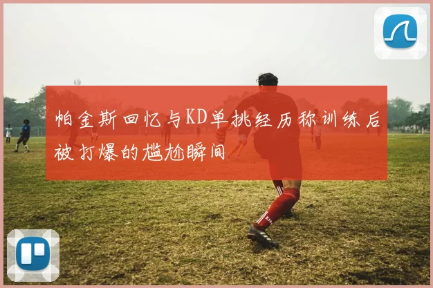 帕金斯回忆与KD单挑经历称训练后被打爆的尴尬瞬间