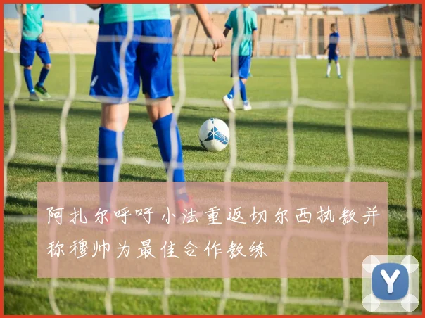 阿扎尔呼吁小法重返切尔西执教并称穆帅为最佳合作教练
