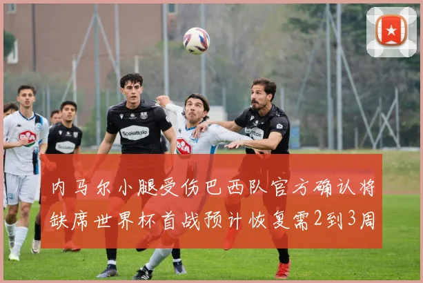 内马尔小腿受伤巴西队官方确认将缺席世界杯首战预计恢复需2到3周