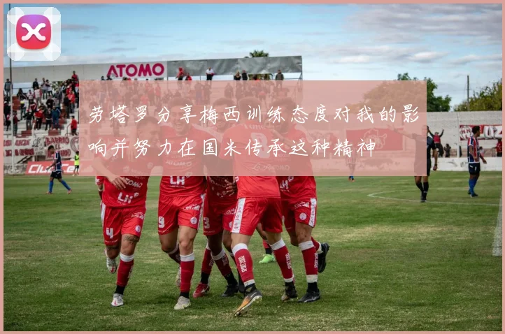 劳塔罗分享梅西训练态度对我的影响并努力在国米传承这种精神