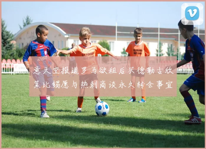 意天空报道罗马欲租后买德勒古欣莱比锡愿与热刺商谈永久转会事宜