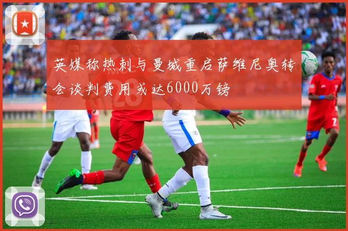 英媒称热刺与曼城重启萨维尼奥转会谈判费用或达6000万镑