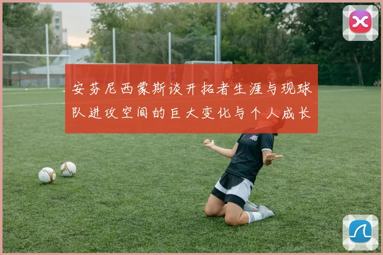 安芬尼西蒙斯谈开拓者生涯与现球队进攻空间的巨大变化与个人成长