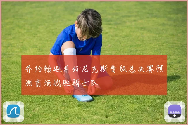 乔约翰逊看好尼克斯晋级总决赛预测首场战胜骑士队