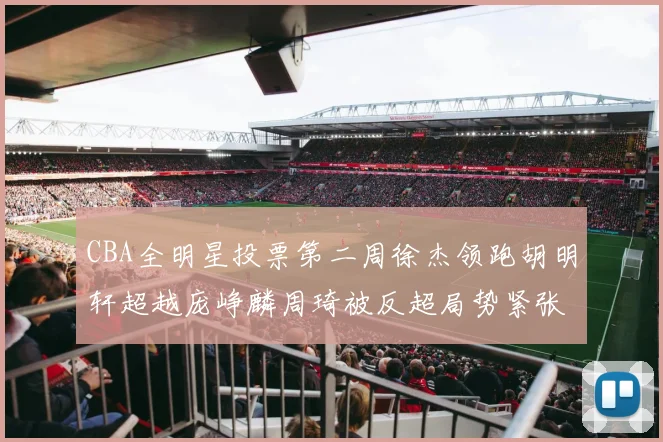 CBA全明星投票第二周徐杰领跑胡明轩超越庞峥麟周琦被反超局势紧张