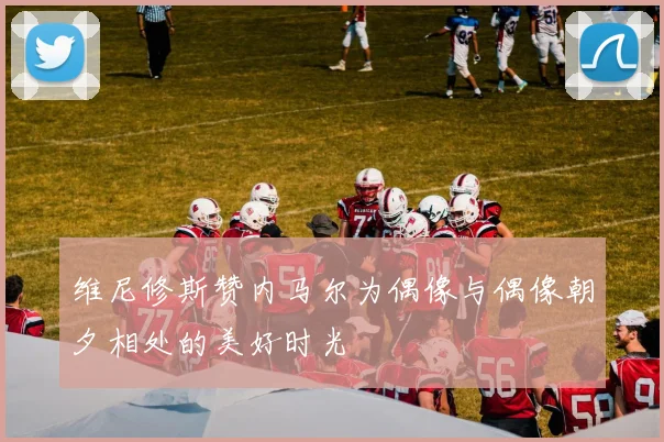 维尼修斯赞内马尔为偶像与偶像朝夕相处的美好时光
