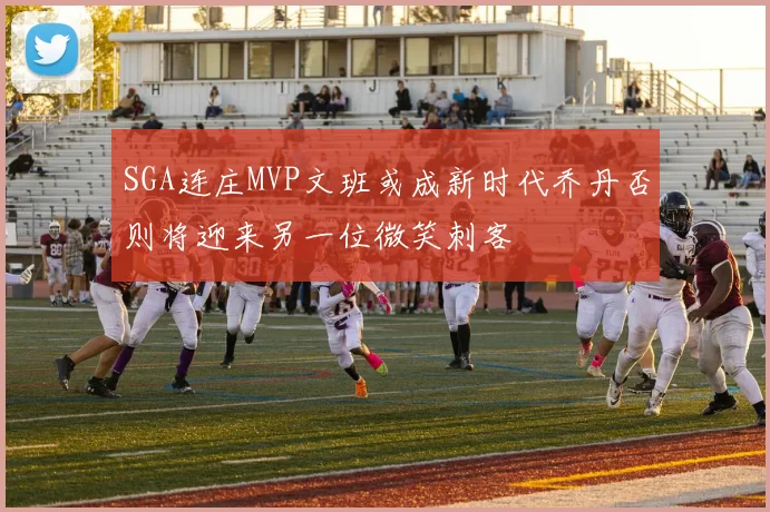 SGA连庄MVP文班或成新时代乔丹否则将迎来另一位微笑刺客
