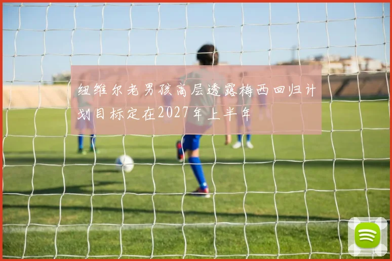 纽维尔老男孩高层透露梅西回归计划目标定在2027年上半年