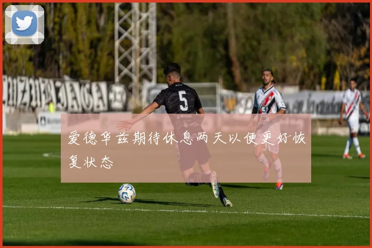 爱德华兹期待休息两天以便更好恢复状态